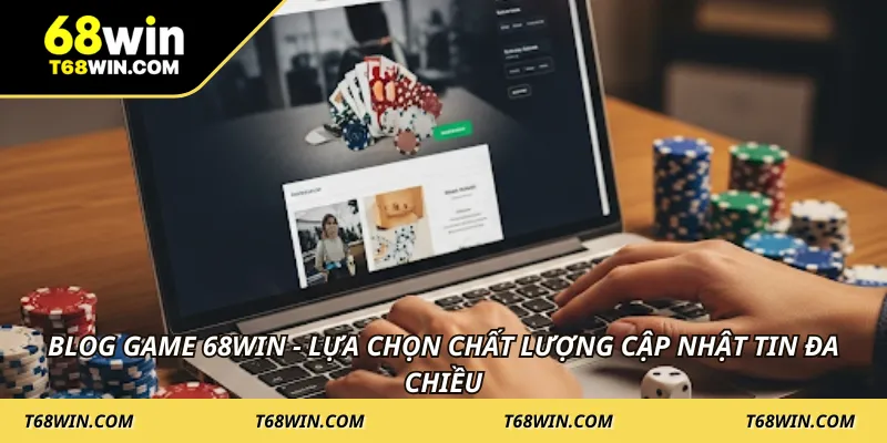 Blog game 68WIN - Lựa chọn chất lượng cập nhật tin đa chiều